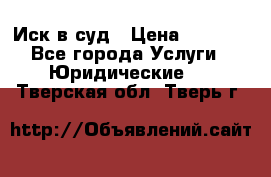 Иск в суд › Цена ­ 1 500 - Все города Услуги » Юридические   . Тверская обл.,Тверь г.